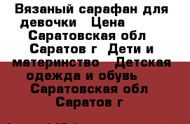 Вязаный сарафан для девочки › Цена ­ 500 - Саратовская обл., Саратов г. Дети и материнство » Детская одежда и обувь   . Саратовская обл.,Саратов г.